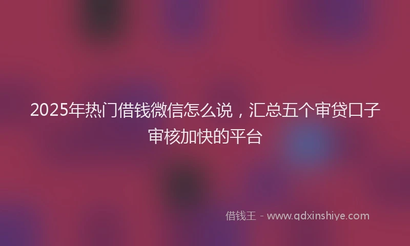 2025年热门借钱微信怎么说，汇总五个审贷口子审核加快的平台
