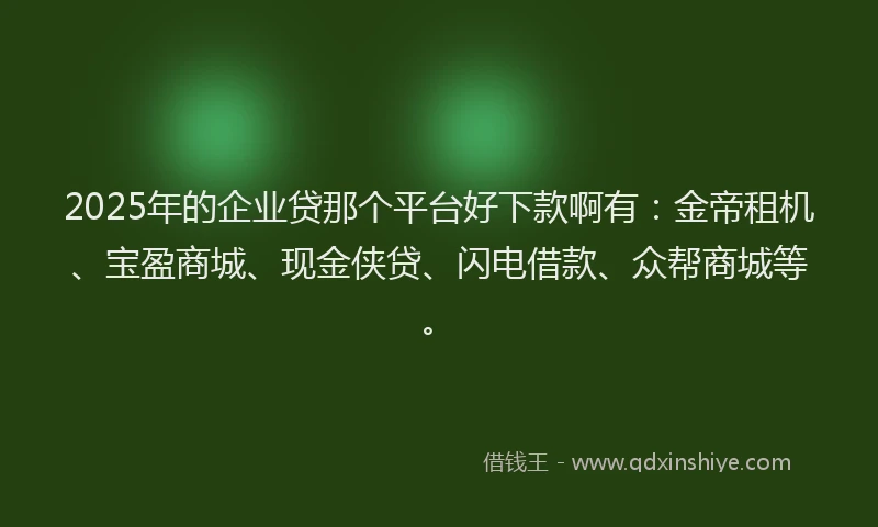 2025年的企业贷那个平台好下款啊有：金帝租机、宝盈商城、现金侠贷、闪电借款、众帮商城等。