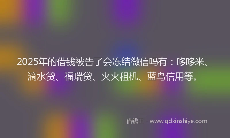 2025年的借钱被告了会冻结微信吗有：哆哆米、滴水贷、福瑞贷、火火租机、蓝鸟信用等。