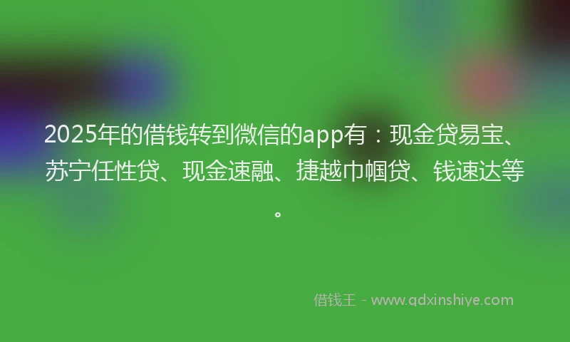 2025年的借钱转到微信的app有：现金贷易宝、苏宁任性贷、现金速融、捷越巾帼贷、钱速达等。