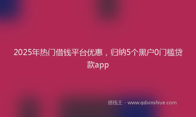 2025年热门借钱平台优惠，归纳5个黑户0门槛贷款app