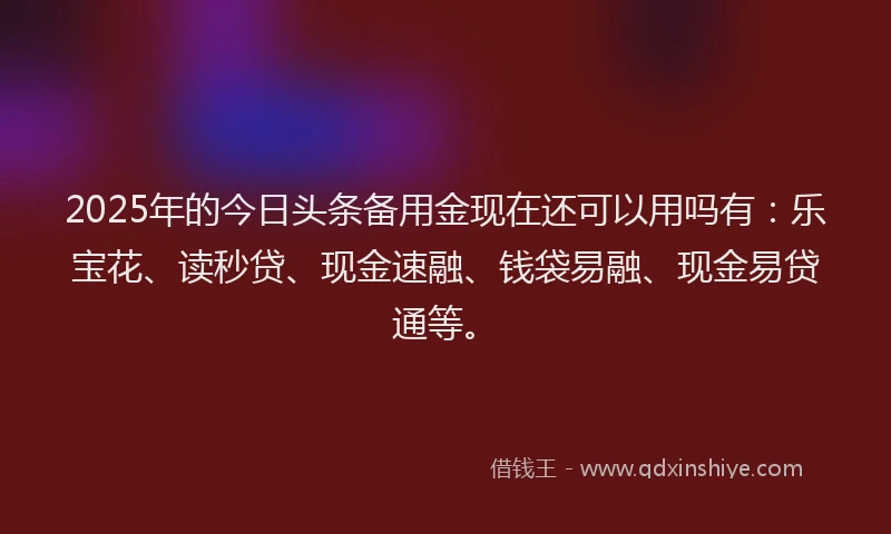 2025年的今日头条备用金现在还可以用吗有：乐宝花、读秒贷、现金速融、钱袋易融、现金易贷通等。
