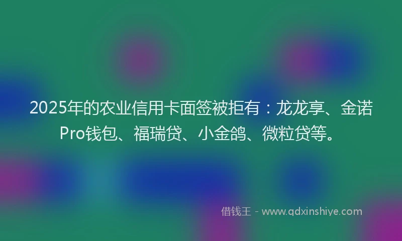 2025年的农业信用卡面签被拒有：龙龙享、金诺Pro钱包、福瑞贷、小金鸽、微粒贷等。