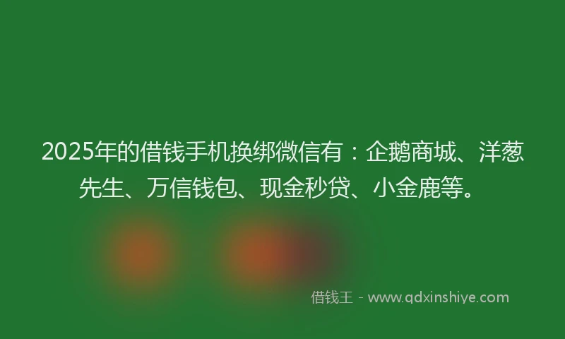 2025年的借钱手机换绑微信有：企鹅商城、洋葱先生、万信钱包、现金秒贷、小金鹿等。