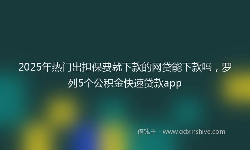 2025年热门出担保费就下款的网贷能下款吗，罗列5个公积金快速贷款app