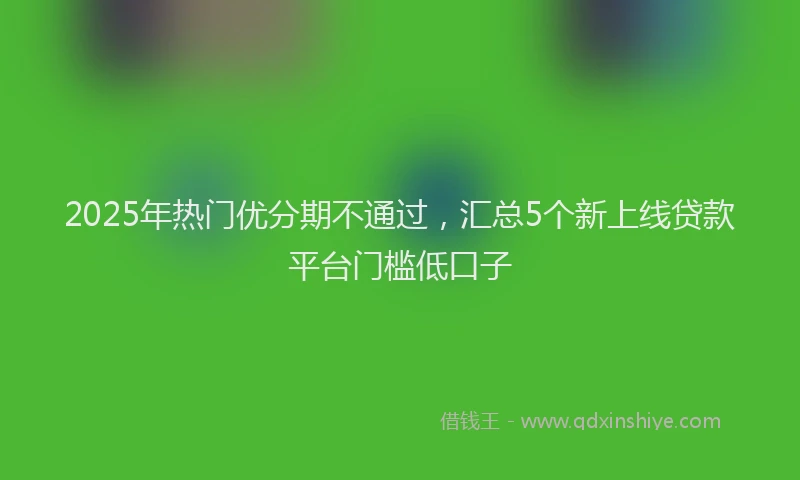 2025年热门优分期不通过，汇总5个新上线贷款平台门槛低口子