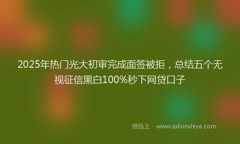 2025年热门光大初审完成面签被拒，总结五个无视征信黑白100%秒下网贷口子