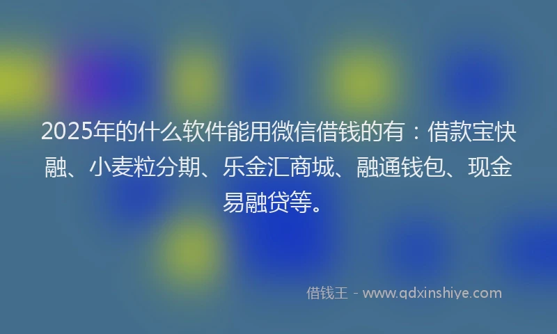 2025年的什么软件能用微信借钱的有：借款宝快融、小麦粒分期、乐金汇商城、融通钱包、现金易融贷等。