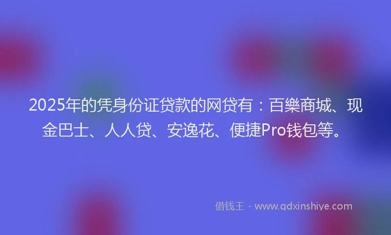 2025年的凭身份证贷款的网贷有：百樂商城、现金巴士、人人贷、安逸花、便捷Pro钱包等。