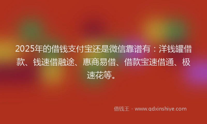 2025年的借钱支付宝还是微信靠谱有：洋钱罐借款、钱速借融途、惠商易借、借款宝速借通、极速花等。
