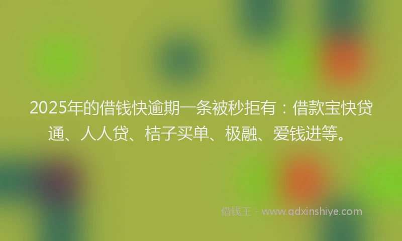 2025年的借钱快逾期一条被秒拒有：借款宝快贷通、人人贷、桔子买单、极融、爱钱进等。