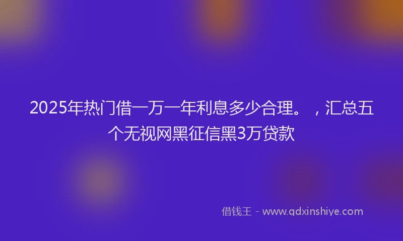 2025年热门借一万一年利息多少合理。，汇总五个无视网黑征信黑3万贷款