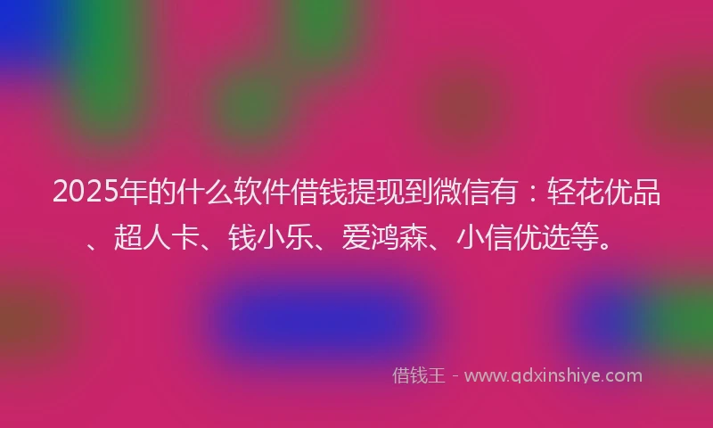 2025年的什么软件借钱提现到微信有：轻花优品、超人卡、钱小乐、爱鸿森、小信优选等。