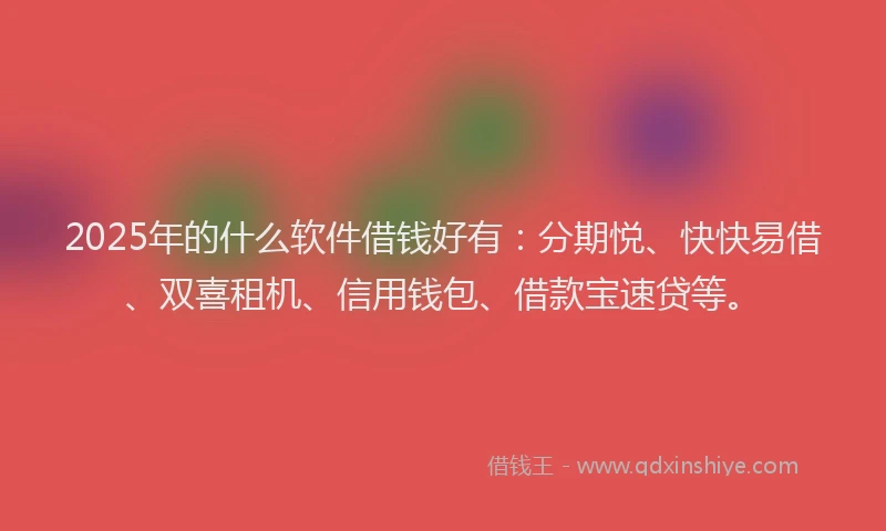 2025年的什么软件借钱好有：分期悦、快快易借、双喜租机、信用钱包、借款宝速贷等。