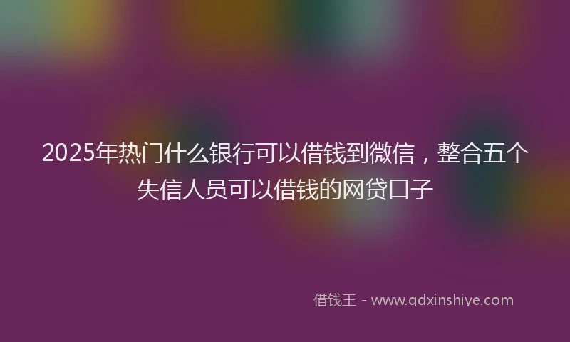 2025年热门什么银行可以借钱到微信，整合五个失信人员可以借钱的网贷口子
