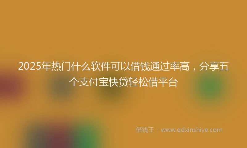 2025年热门什么软件可以借钱通过率高，分享五个支付宝快贷轻松借平台