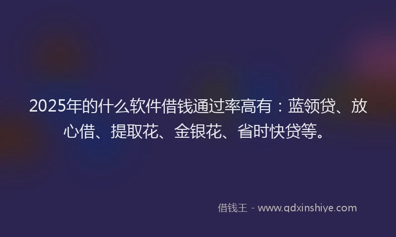 2025年的什么软件借钱通过率高有：蓝领贷、放心借、提取花、金银花、省时快贷等。