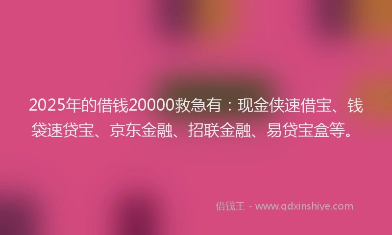2025年的借钱20000救急有：现金侠速借宝、钱袋速贷宝、京东金融、招联金融、易贷宝盒等。