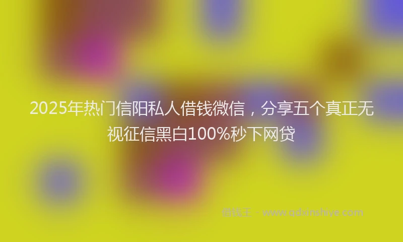 2025年热门信阳私人借钱微信，分享五个真正无视征信黑白100%秒下网贷