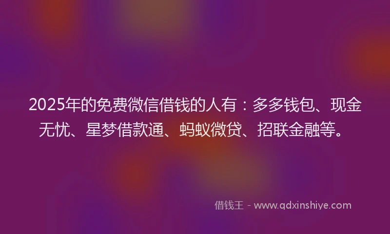 2025年的免费微信借钱的人有：多多钱包、现金无忧、星梦借款通、蚂蚁微贷、招联金融等。
