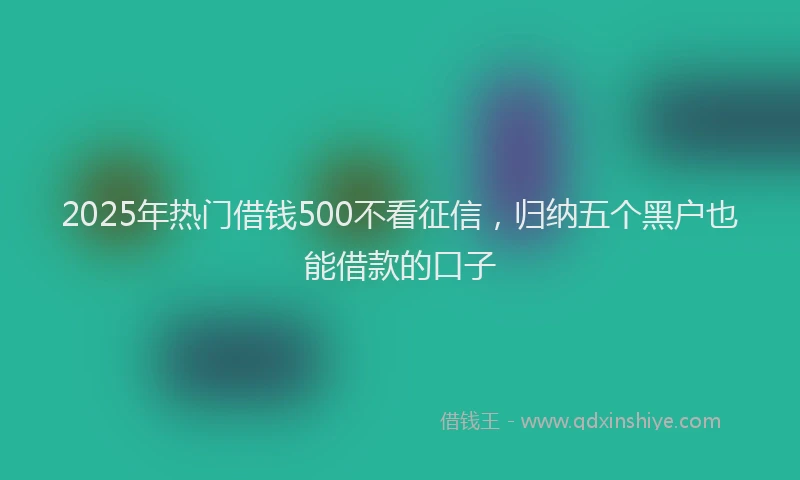 2025年热门借钱500不看征信，归纳五个黑户也能借款的口子