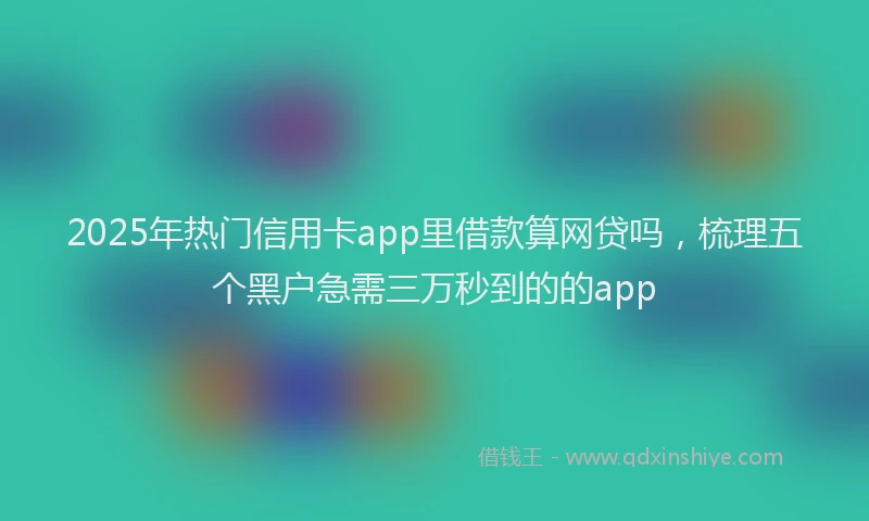 2025年热门信用卡app里借款算网贷吗，梳理五个黑户急需三万秒到的的app