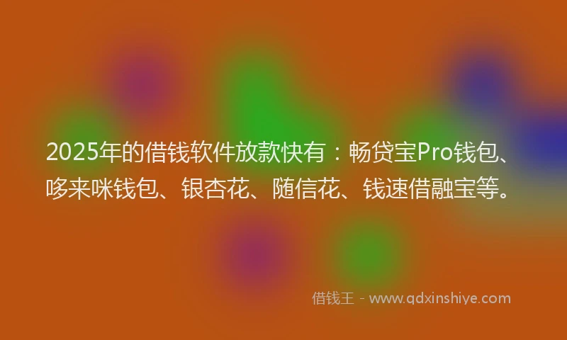 2025年的借钱软件放款快有：畅贷宝Pro钱包、哆来咪钱包、银杏花、随信花、钱速借融宝等。