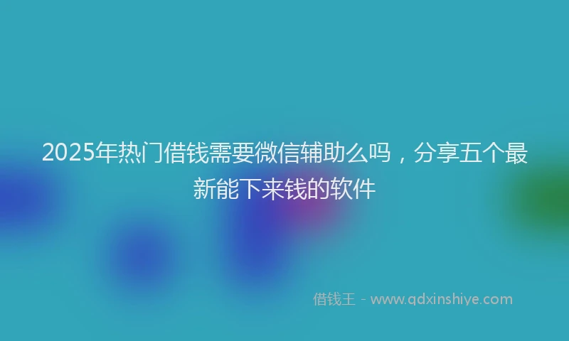 2025年热门借钱需要微信辅助么吗，分享五个最新能下来钱的软件