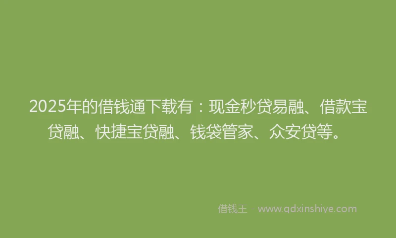2025年的借钱通下载有：现金秒贷易融、借款宝贷融、快捷宝贷融、钱袋管家、众安贷等。