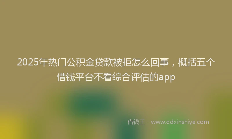 2025年热门公积金贷款被拒怎么回事，概括五个借钱平台不看综合评估的app