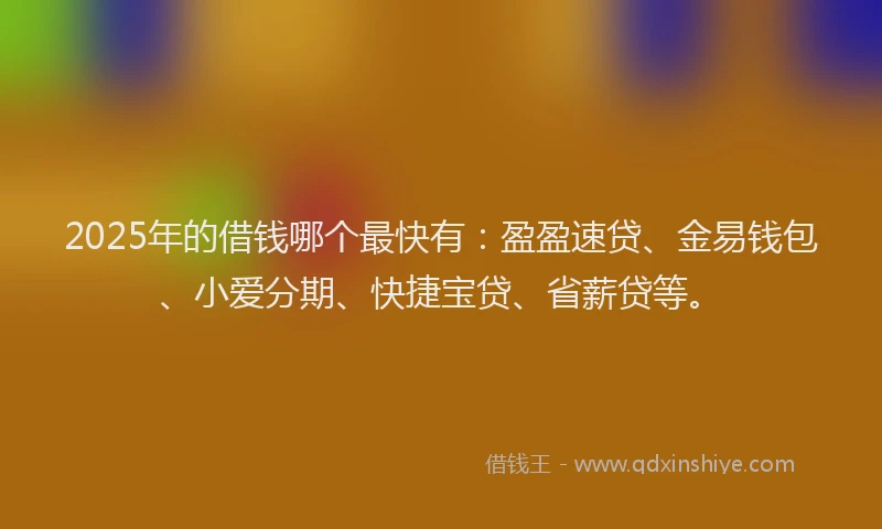 2025年的借钱哪个最快有：盈盈速贷、金易钱包、小爱分期、快捷宝贷、省薪贷等。