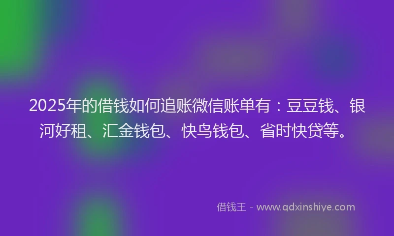 2025年的借钱如何追账微信账单有：豆豆钱、银河好租、汇金钱包、快鸟钱包、省时快贷等。