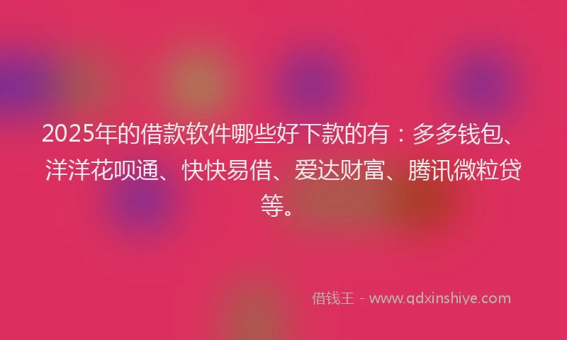2025年的借款软件哪些好下款的有：多多钱包、洋洋花呗通、快快易借、爱达财富、腾讯微粒贷等。