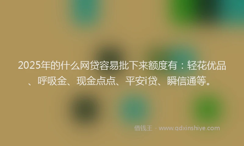 2025年的什么网贷容易批下来额度有：轻花优品、呼吸金、现金点点、平安i贷、瞬信通等。