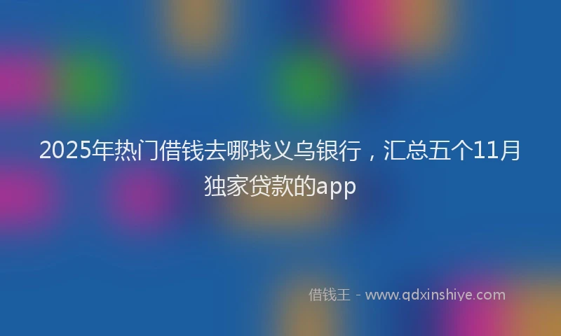 2025年热门借钱去哪找义乌银行，汇总五个11月独家贷款的app