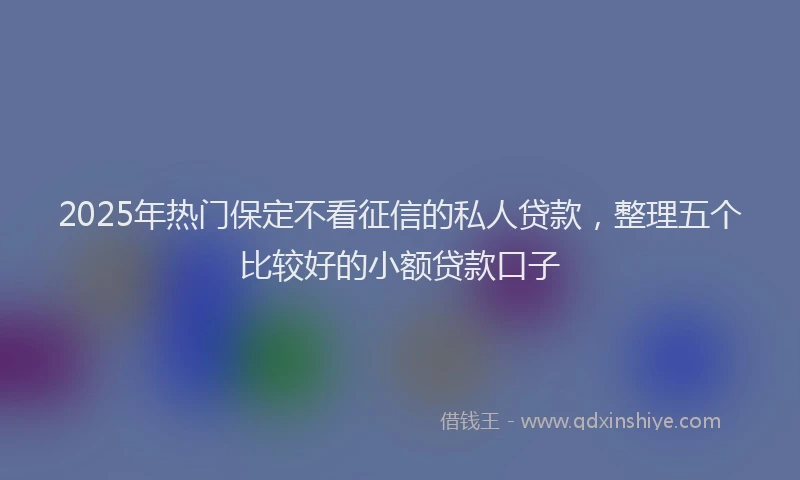 2025年热门保定不看征信的私人贷款，整理五个比较好的小额贷款口子