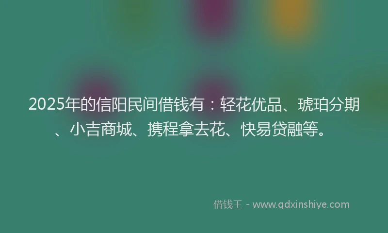 2025年的信阳民间借钱有：轻花优品、琥珀分期、小吉商城、携程拿去花、快易贷融等。