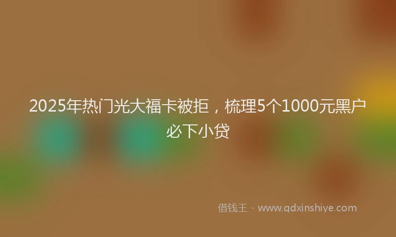 2025年热门光大福卡被拒，梳理5个1000元黑户必下小贷