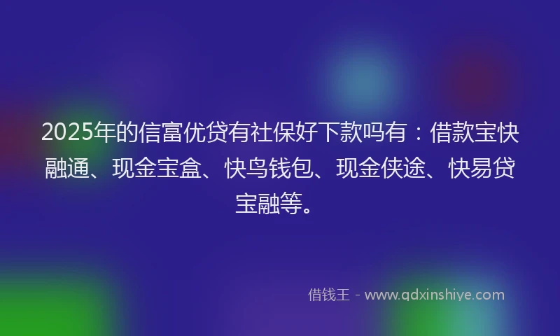 2025年的信富优贷有社保好下款吗有：借款宝快融通、现金宝盒、快鸟钱包、现金侠途、快易贷宝融等。