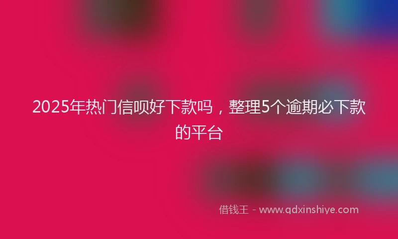 2025年热门信呗好下款吗，整理5个逾期必下款的平台