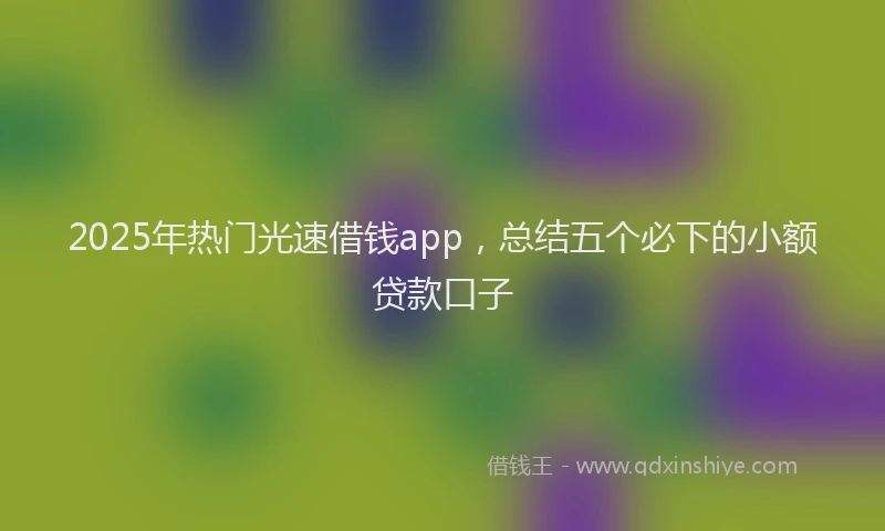 2025年热门光速借钱app，总结五个必下的小额贷款口子