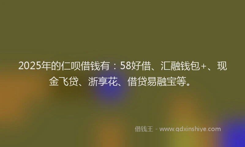 2025年的仁呗借钱有：58好借、汇融钱包+、现金飞贷、浙享花、借贷易融宝等。