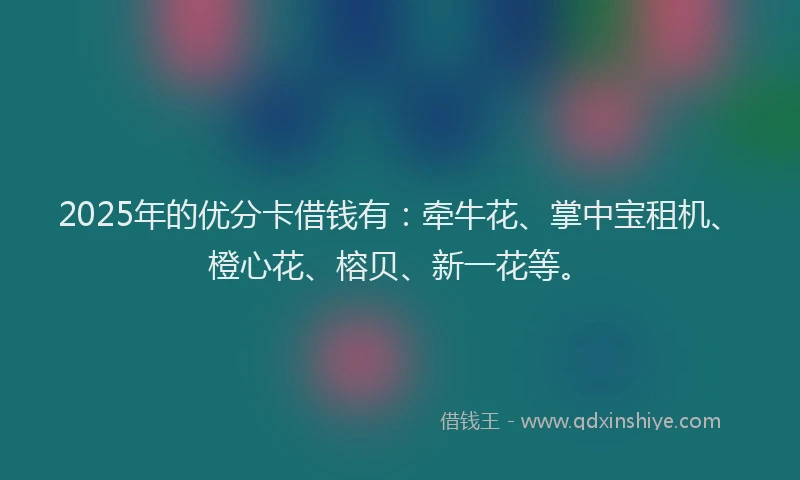 2025年的优分卡借钱有：牵牛花、掌中宝租机、橙心花、榕贝、新一花等。