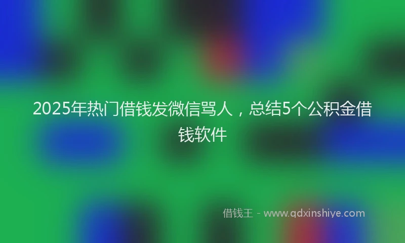 2025年热门借钱发微信骂人，总结5个公积金借钱软件