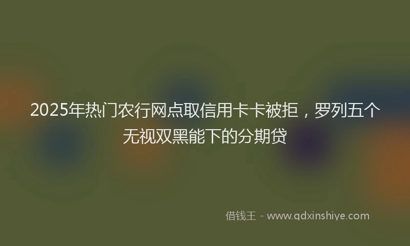 2025年热门农行网点取信用卡卡被拒，罗列五个无视双黑能下的分期贷