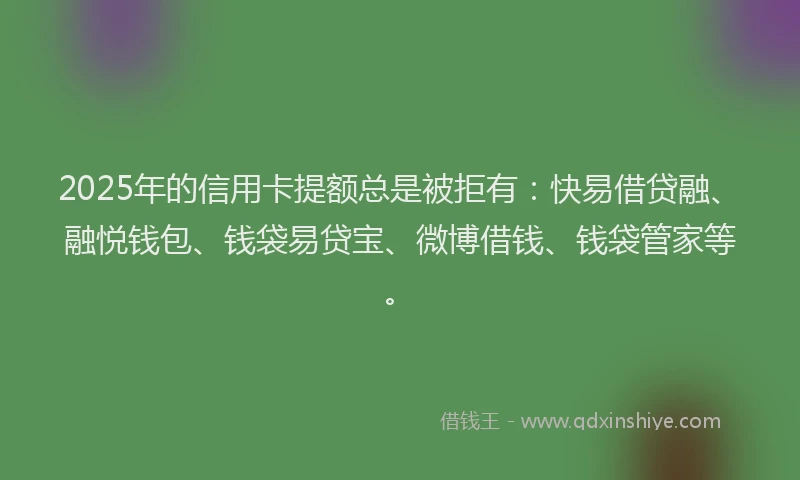 2025年的信用卡提额总是被拒有：快易借贷融、融悦钱包、钱袋易贷宝、微博借钱、钱袋管家等。