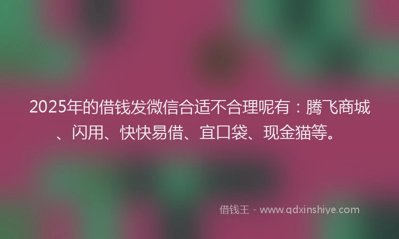 2025年的借钱发微信合适不合理呢有：腾飞商城、闪用、快快易借、宜口袋、现金猫等。