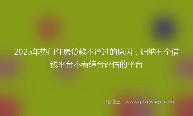 2025年热门住房贷款不通过的原因，归纳五个借钱平台不看综合评估的平台