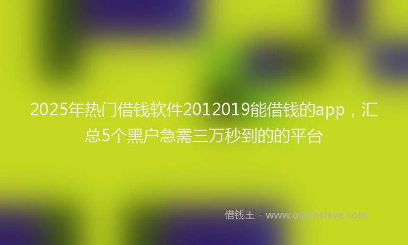 2025年热门借钱软件2012019能借钱的app，汇总5个黑户急需三万秒到的的平台