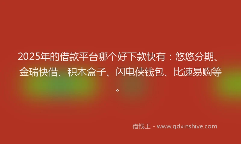 2025年的借款平台哪个好下款快有：悠悠分期、金瑞快借、积木盒子、闪电侠钱包、比速易购等。